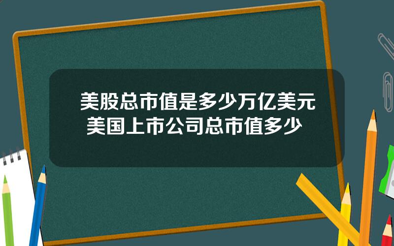 美股总市值是多少万亿美元 美国上市公司总市值多少